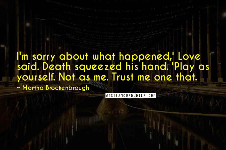 Martha Brockenbrough Quotes: I'm sorry about what happened,' Love said. Death squeezed his hand. 'Play as yourself. Not as me. Trust me one that.