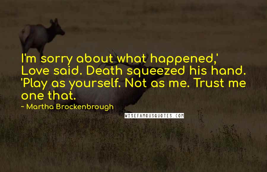 Martha Brockenbrough Quotes: I'm sorry about what happened,' Love said. Death squeezed his hand. 'Play as yourself. Not as me. Trust me one that.
