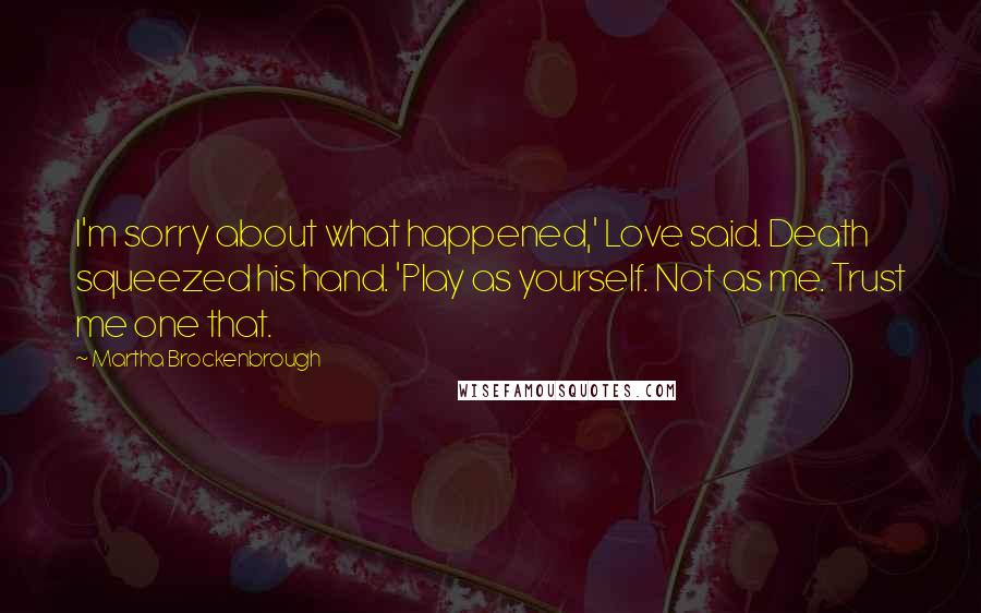 Martha Brockenbrough Quotes: I'm sorry about what happened,' Love said. Death squeezed his hand. 'Play as yourself. Not as me. Trust me one that.