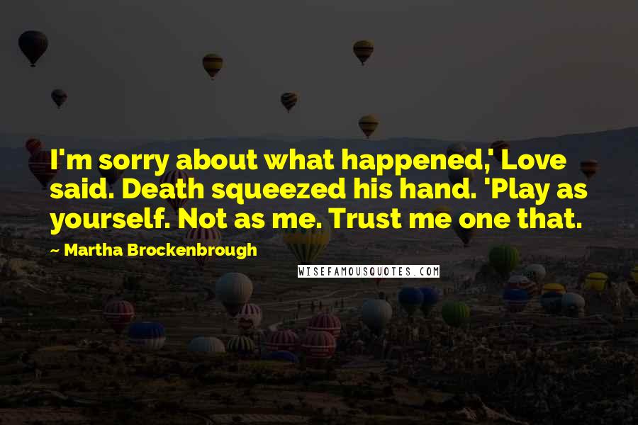 Martha Brockenbrough Quotes: I'm sorry about what happened,' Love said. Death squeezed his hand. 'Play as yourself. Not as me. Trust me one that.