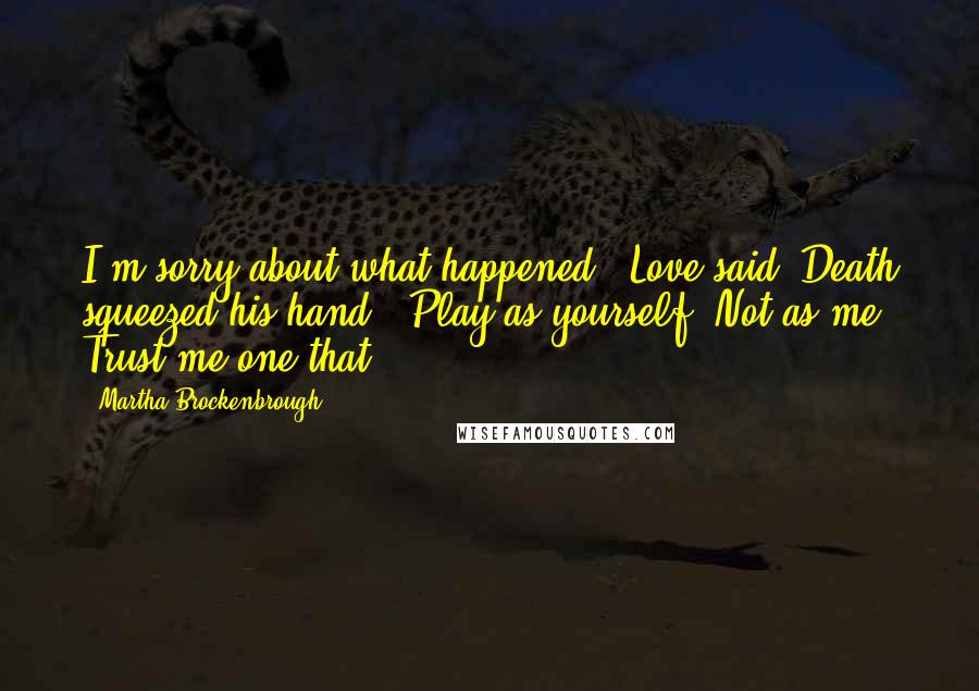 Martha Brockenbrough Quotes: I'm sorry about what happened,' Love said. Death squeezed his hand. 'Play as yourself. Not as me. Trust me one that.