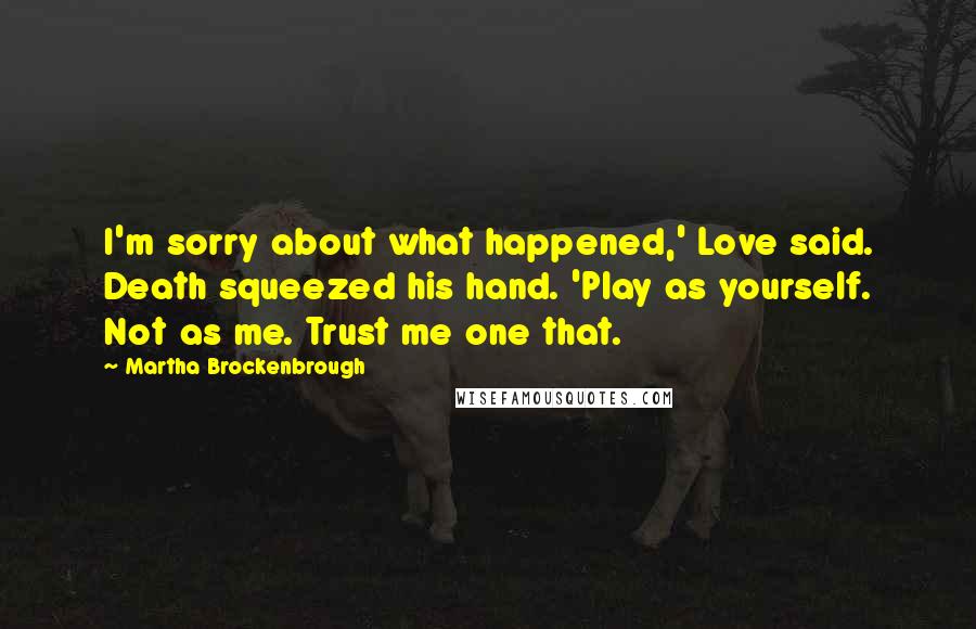 Martha Brockenbrough Quotes: I'm sorry about what happened,' Love said. Death squeezed his hand. 'Play as yourself. Not as me. Trust me one that.