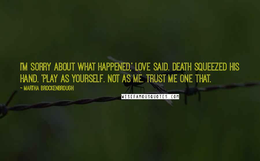 Martha Brockenbrough Quotes: I'm sorry about what happened,' Love said. Death squeezed his hand. 'Play as yourself. Not as me. Trust me one that.