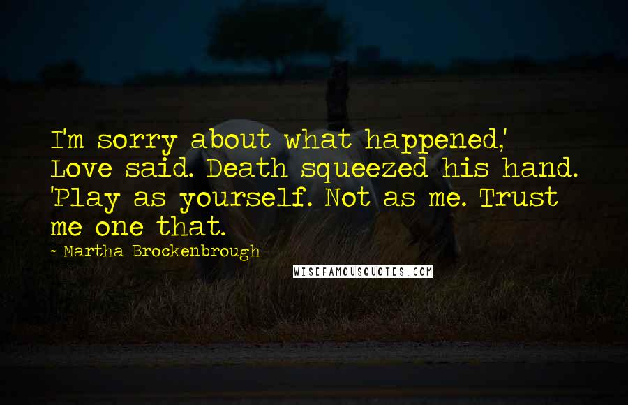 Martha Brockenbrough Quotes: I'm sorry about what happened,' Love said. Death squeezed his hand. 'Play as yourself. Not as me. Trust me one that.