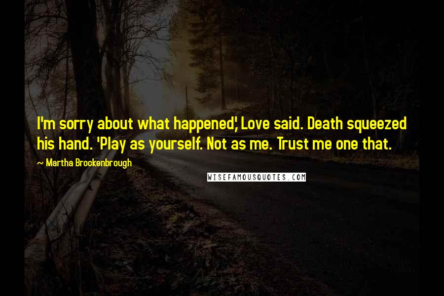 Martha Brockenbrough Quotes: I'm sorry about what happened,' Love said. Death squeezed his hand. 'Play as yourself. Not as me. Trust me one that.