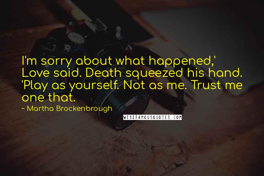 Martha Brockenbrough Quotes: I'm sorry about what happened,' Love said. Death squeezed his hand. 'Play as yourself. Not as me. Trust me one that.