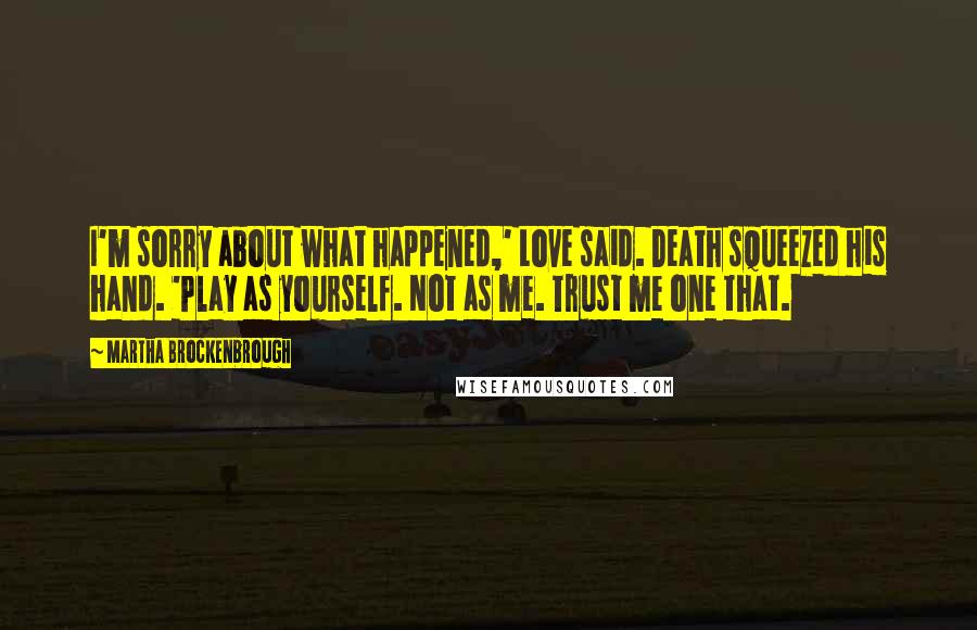 Martha Brockenbrough Quotes: I'm sorry about what happened,' Love said. Death squeezed his hand. 'Play as yourself. Not as me. Trust me one that.