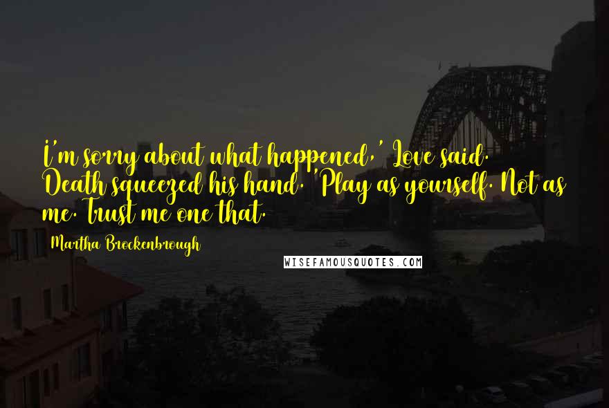 Martha Brockenbrough Quotes: I'm sorry about what happened,' Love said. Death squeezed his hand. 'Play as yourself. Not as me. Trust me one that.