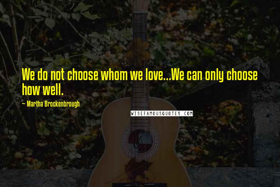 Martha Brockenbrough Quotes: We do not choose whom we love...We can only choose how well.