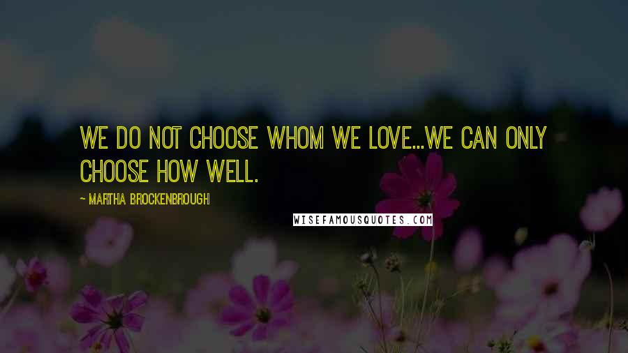 Martha Brockenbrough Quotes: We do not choose whom we love...We can only choose how well.