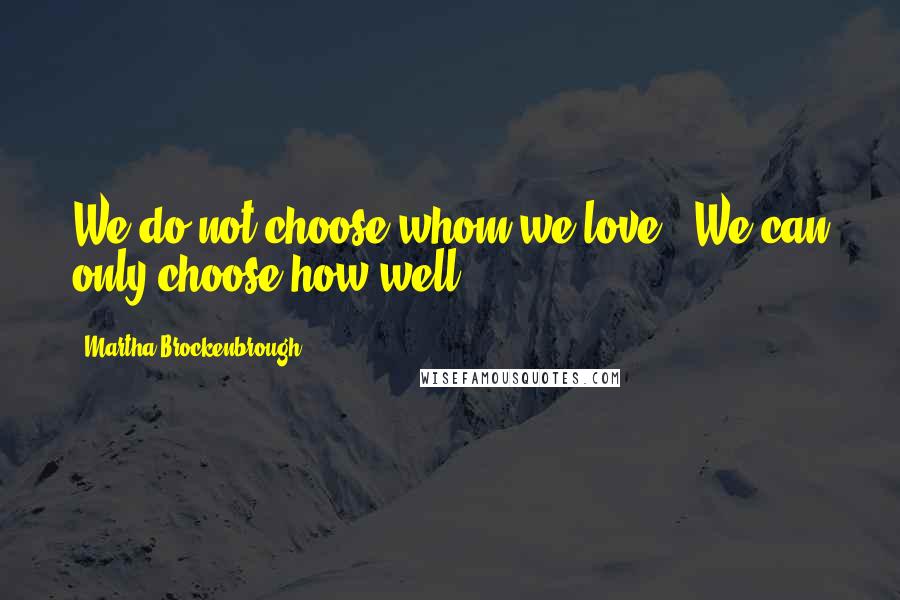 Martha Brockenbrough Quotes: We do not choose whom we love...We can only choose how well.