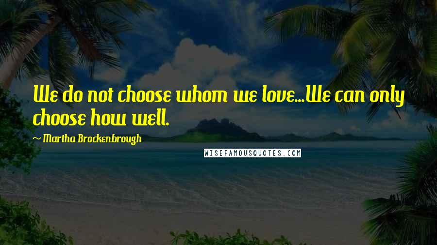 Martha Brockenbrough Quotes: We do not choose whom we love...We can only choose how well.