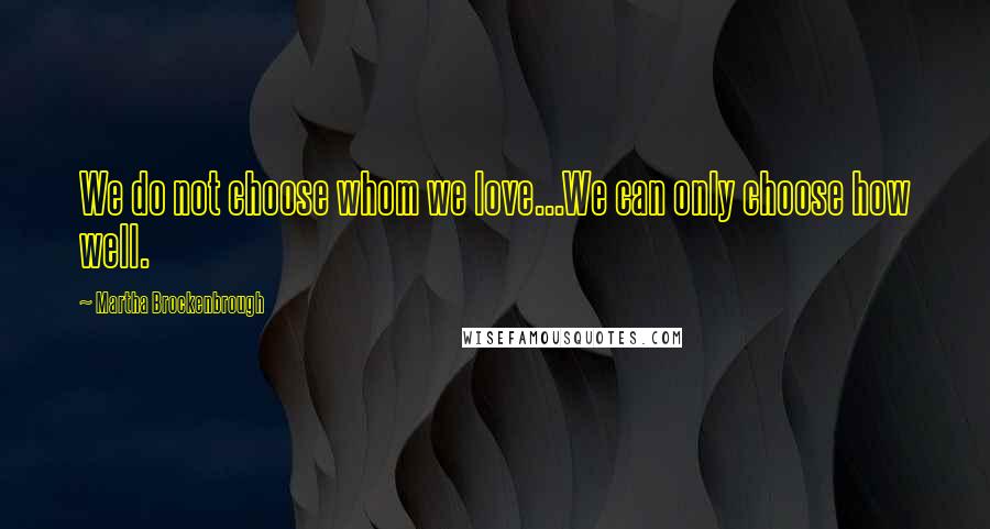 Martha Brockenbrough Quotes: We do not choose whom we love...We can only choose how well.