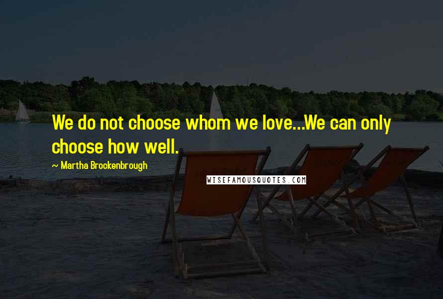 Martha Brockenbrough Quotes: We do not choose whom we love...We can only choose how well.