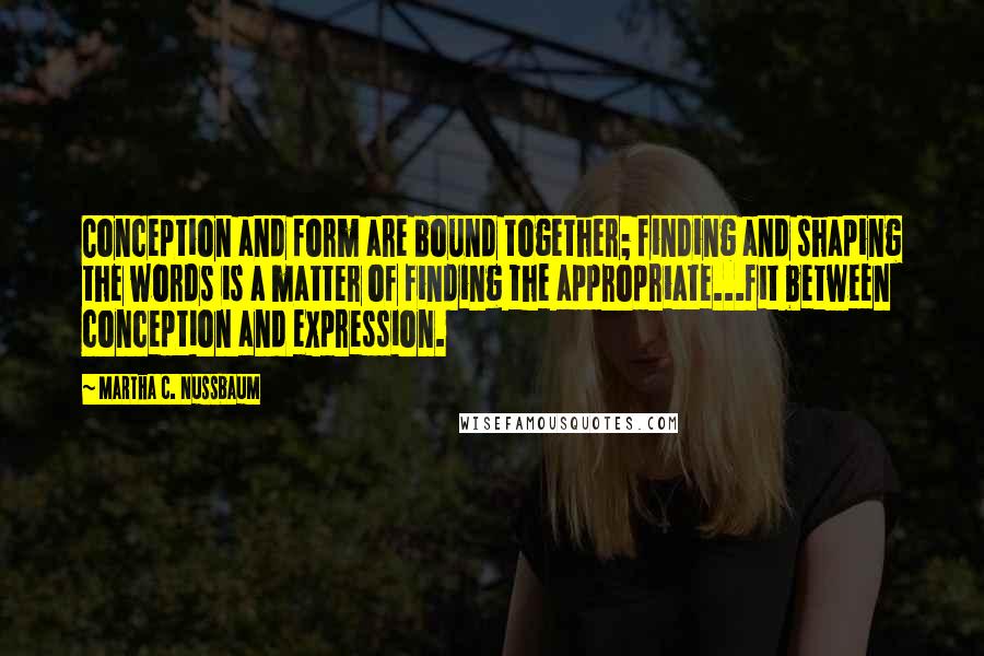 Martha C. Nussbaum Quotes: Conception and form are bound together; finding and shaping the words is a matter of finding the appropriate...fit between conception and expression.