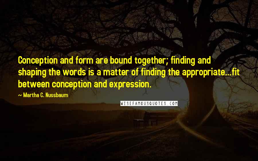 Martha C. Nussbaum Quotes: Conception and form are bound together; finding and shaping the words is a matter of finding the appropriate...fit between conception and expression.