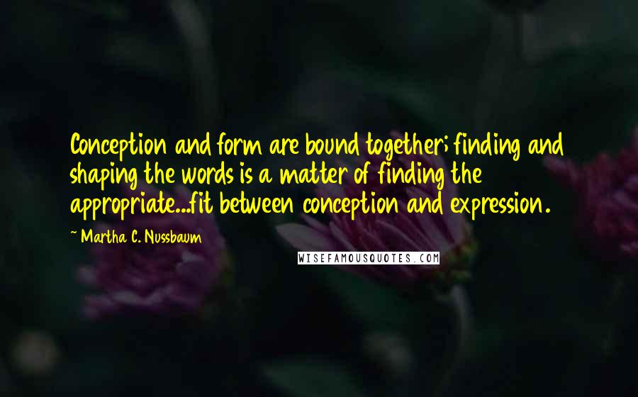 Martha C. Nussbaum Quotes: Conception and form are bound together; finding and shaping the words is a matter of finding the appropriate...fit between conception and expression.
