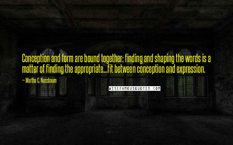 Martha C. Nussbaum Quotes: Conception and form are bound together; finding and shaping the words is a matter of finding the appropriate...fit between conception and expression.