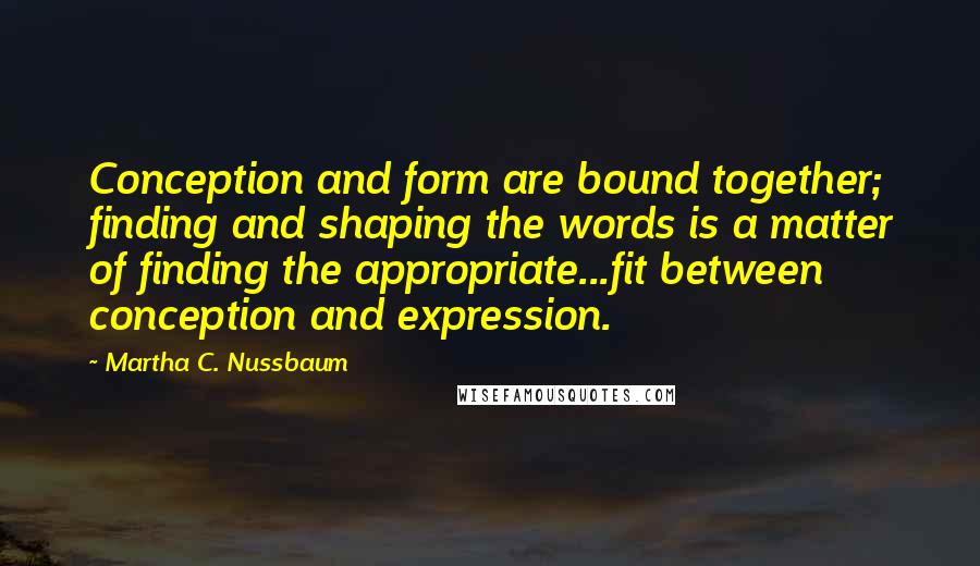 Martha C. Nussbaum Quotes: Conception and form are bound together; finding and shaping the words is a matter of finding the appropriate...fit between conception and expression.