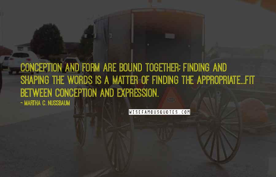 Martha C. Nussbaum Quotes: Conception and form are bound together; finding and shaping the words is a matter of finding the appropriate...fit between conception and expression.