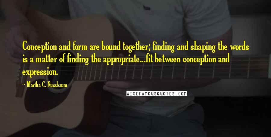 Martha C. Nussbaum Quotes: Conception and form are bound together; finding and shaping the words is a matter of finding the appropriate...fit between conception and expression.