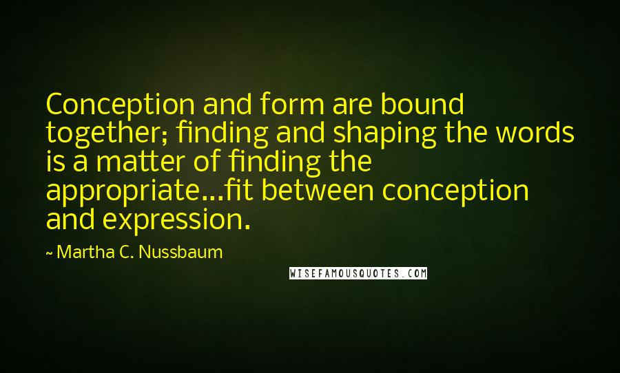 Martha C. Nussbaum Quotes: Conception and form are bound together; finding and shaping the words is a matter of finding the appropriate...fit between conception and expression.