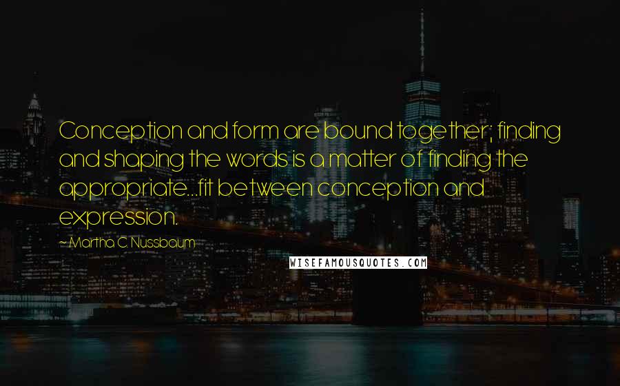 Martha C. Nussbaum Quotes: Conception and form are bound together; finding and shaping the words is a matter of finding the appropriate...fit between conception and expression.