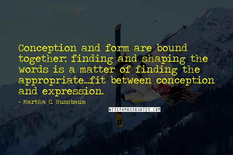 Martha C. Nussbaum Quotes: Conception and form are bound together; finding and shaping the words is a matter of finding the appropriate...fit between conception and expression.