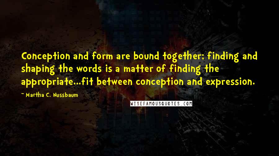 Martha C. Nussbaum Quotes: Conception and form are bound together; finding and shaping the words is a matter of finding the appropriate...fit between conception and expression.