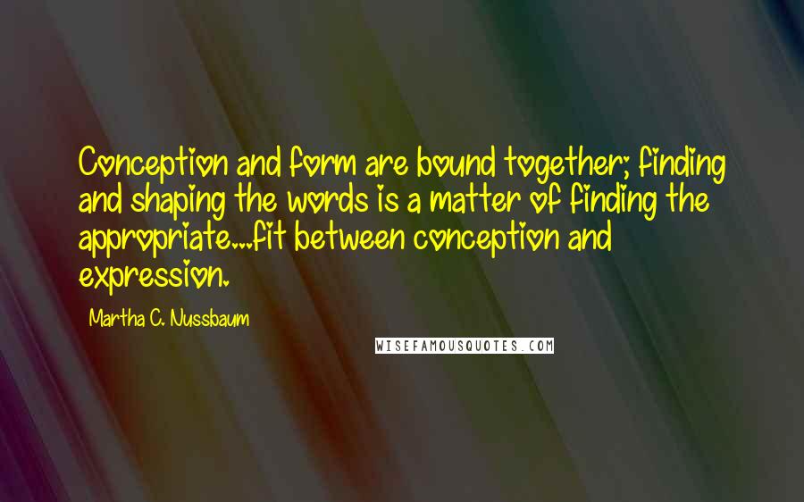 Martha C. Nussbaum Quotes: Conception and form are bound together; finding and shaping the words is a matter of finding the appropriate...fit between conception and expression.