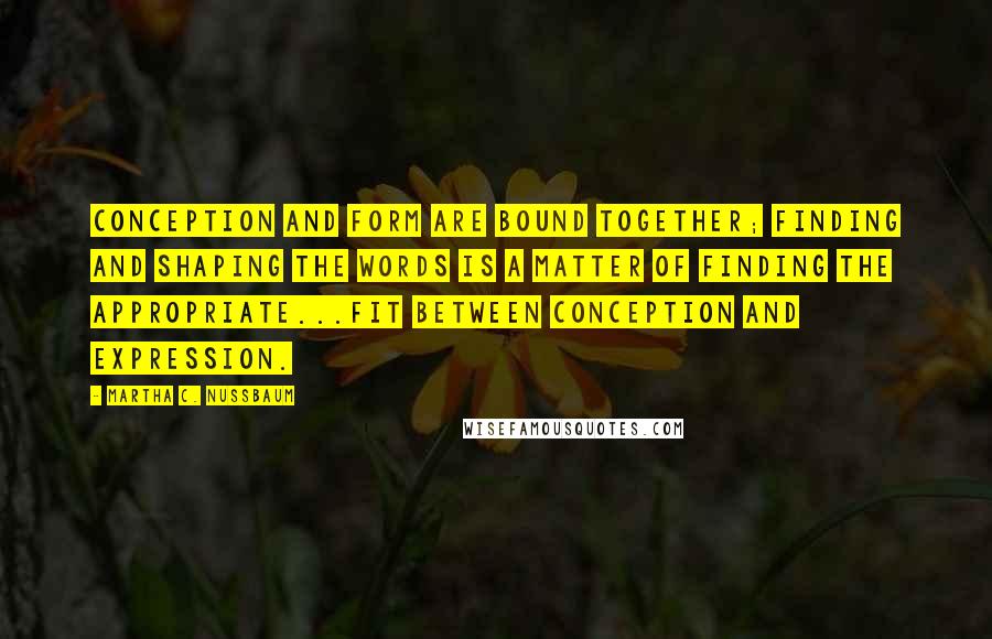 Martha C. Nussbaum Quotes: Conception and form are bound together; finding and shaping the words is a matter of finding the appropriate...fit between conception and expression.