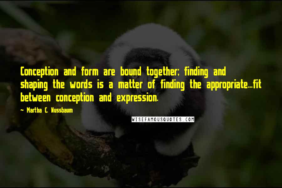 Martha C. Nussbaum Quotes: Conception and form are bound together; finding and shaping the words is a matter of finding the appropriate...fit between conception and expression.