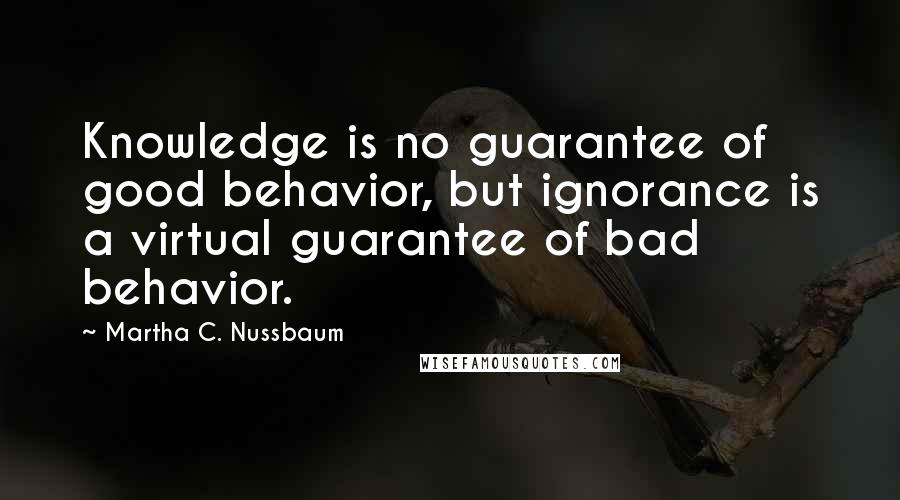 Martha C. Nussbaum Quotes: Knowledge is no guarantee of good behavior, but ignorance is a virtual guarantee of bad behavior.