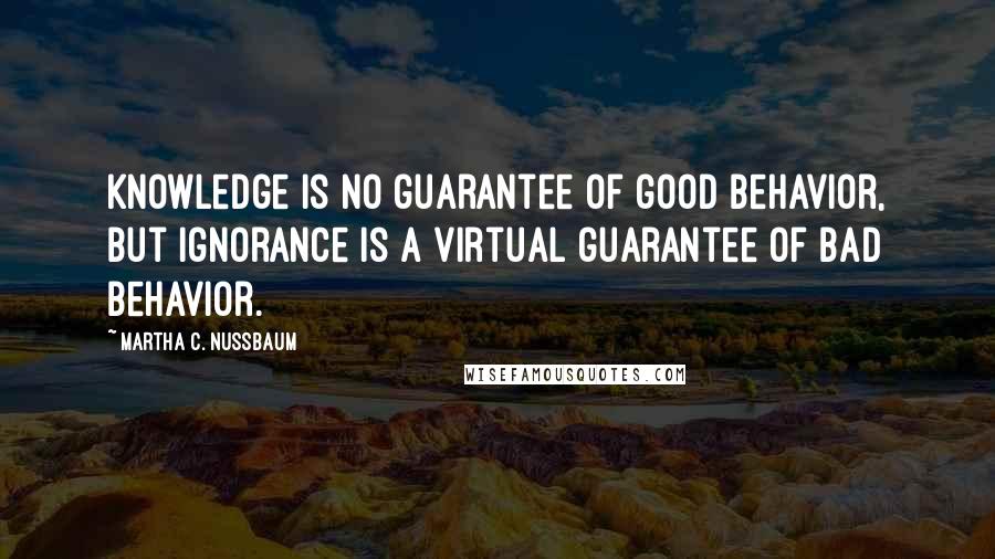 Martha C. Nussbaum Quotes: Knowledge is no guarantee of good behavior, but ignorance is a virtual guarantee of bad behavior.