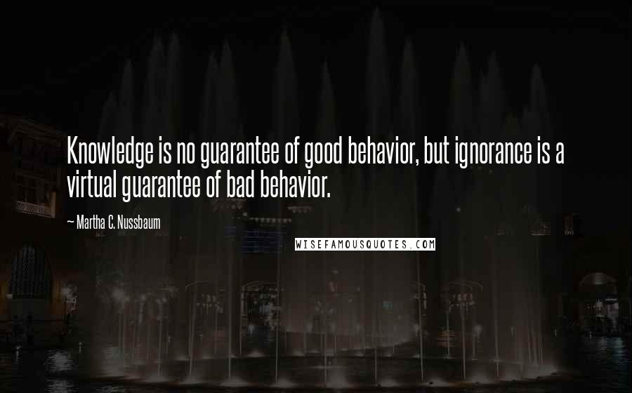 Martha C. Nussbaum Quotes: Knowledge is no guarantee of good behavior, but ignorance is a virtual guarantee of bad behavior.