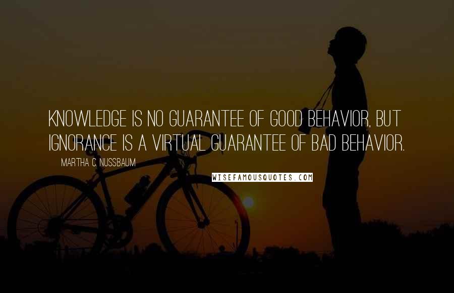 Martha C. Nussbaum Quotes: Knowledge is no guarantee of good behavior, but ignorance is a virtual guarantee of bad behavior.