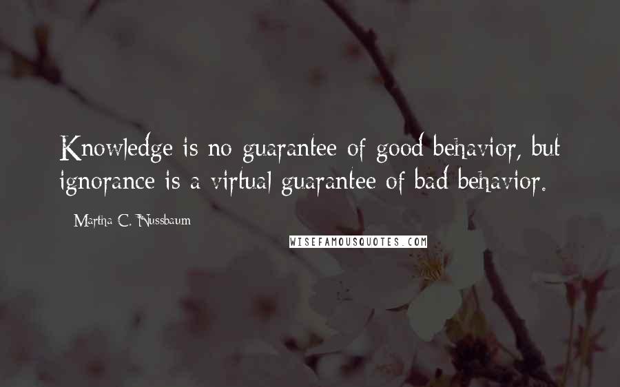 Martha C. Nussbaum Quotes: Knowledge is no guarantee of good behavior, but ignorance is a virtual guarantee of bad behavior.