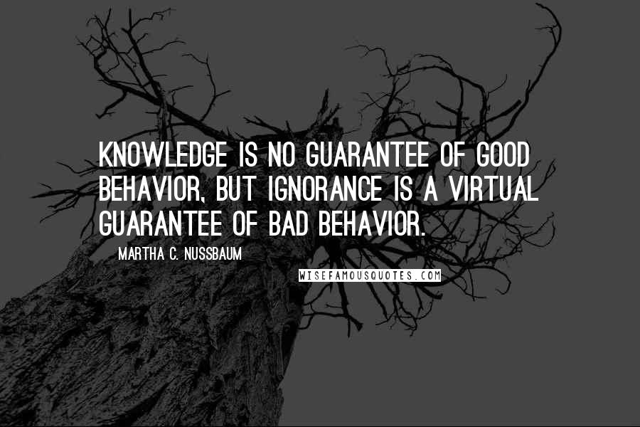 Martha C. Nussbaum Quotes: Knowledge is no guarantee of good behavior, but ignorance is a virtual guarantee of bad behavior.