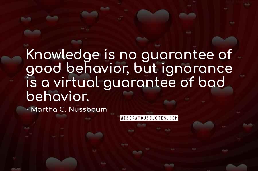 Martha C. Nussbaum Quotes: Knowledge is no guarantee of good behavior, but ignorance is a virtual guarantee of bad behavior.