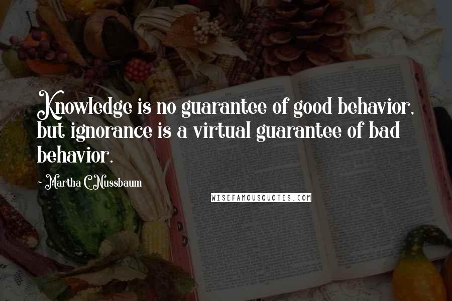 Martha C. Nussbaum Quotes: Knowledge is no guarantee of good behavior, but ignorance is a virtual guarantee of bad behavior.