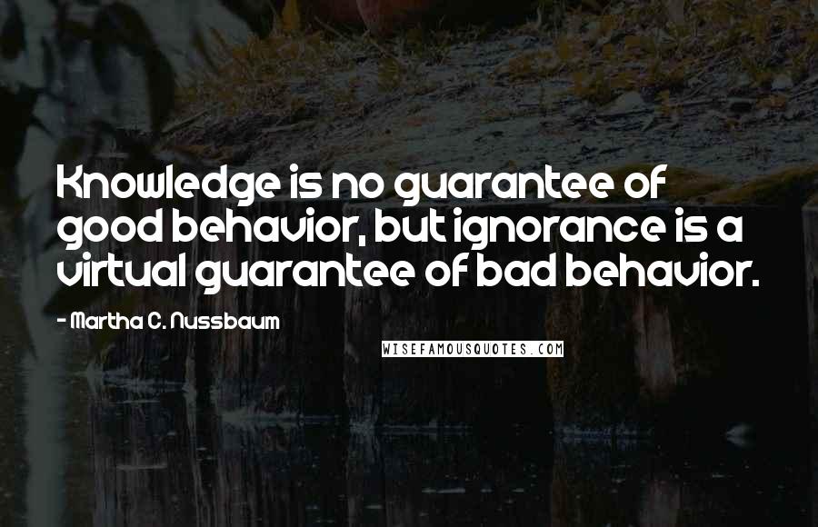 Martha C. Nussbaum Quotes: Knowledge is no guarantee of good behavior, but ignorance is a virtual guarantee of bad behavior.