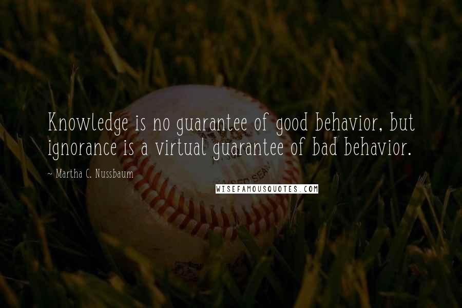 Martha C. Nussbaum Quotes: Knowledge is no guarantee of good behavior, but ignorance is a virtual guarantee of bad behavior.