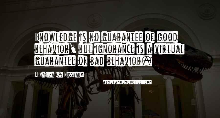 Martha C. Nussbaum Quotes: Knowledge is no guarantee of good behavior, but ignorance is a virtual guarantee of bad behavior.