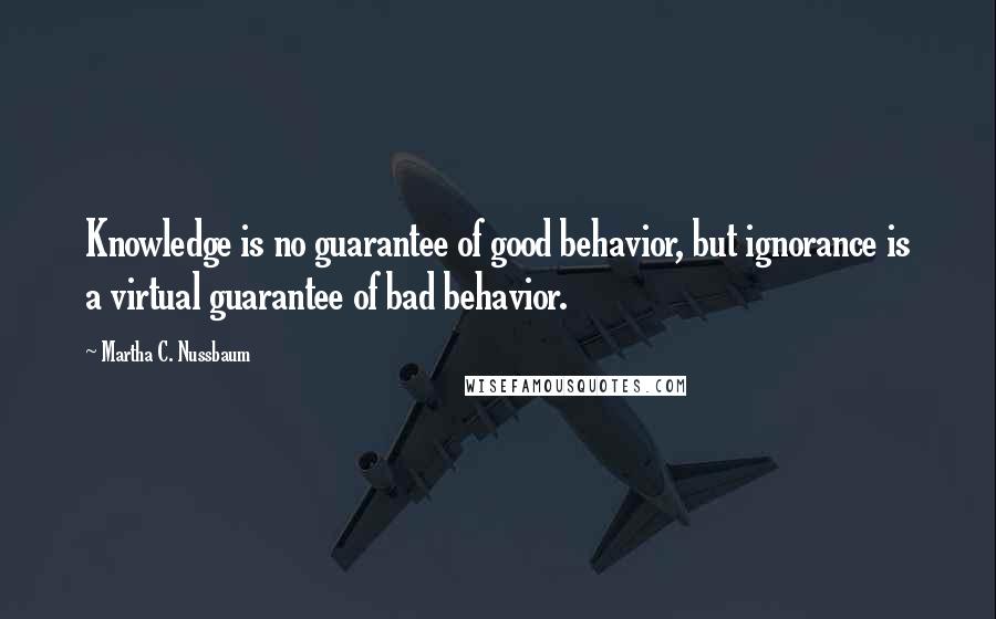 Martha C. Nussbaum Quotes: Knowledge is no guarantee of good behavior, but ignorance is a virtual guarantee of bad behavior.