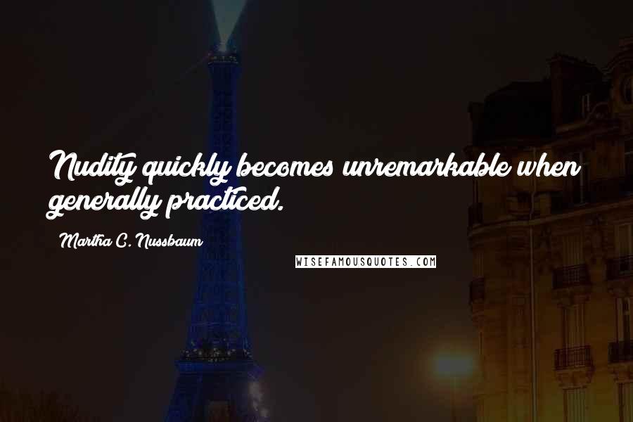Martha C. Nussbaum Quotes: Nudity quickly becomes unremarkable when generally practiced.