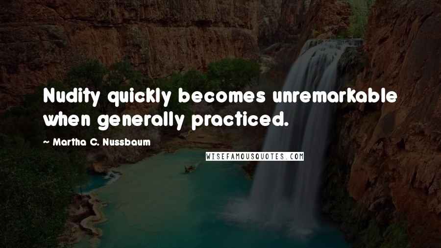Martha C. Nussbaum Quotes: Nudity quickly becomes unremarkable when generally practiced.