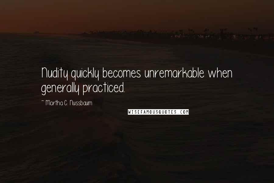 Martha C. Nussbaum Quotes: Nudity quickly becomes unremarkable when generally practiced.