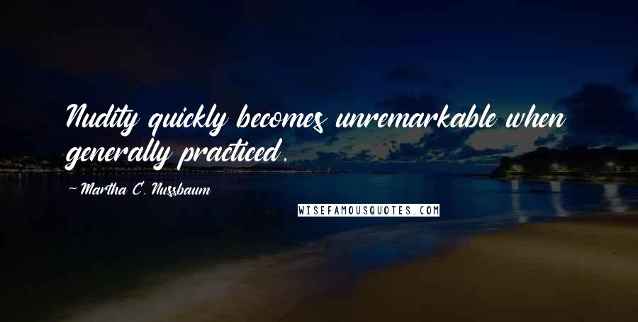 Martha C. Nussbaum Quotes: Nudity quickly becomes unremarkable when generally practiced.