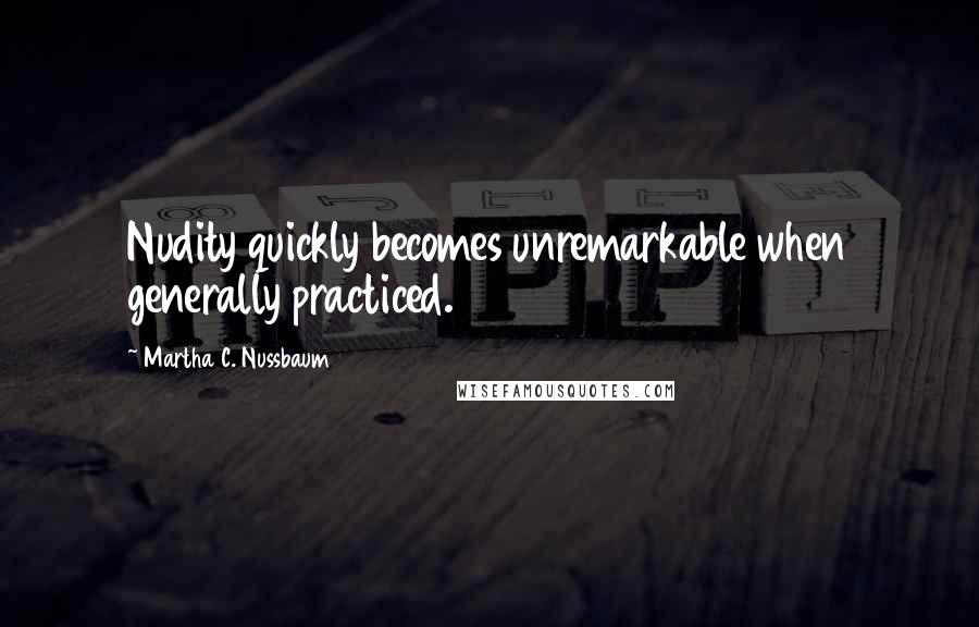 Martha C. Nussbaum Quotes: Nudity quickly becomes unremarkable when generally practiced.