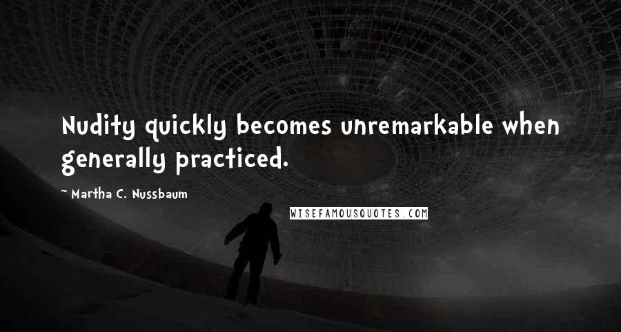 Martha C. Nussbaum Quotes: Nudity quickly becomes unremarkable when generally practiced.